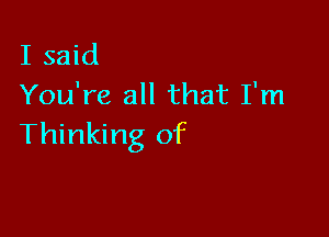 I said
You're all that I'm

Thinking of