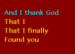 And I thank God
That I

That I finally
Found you