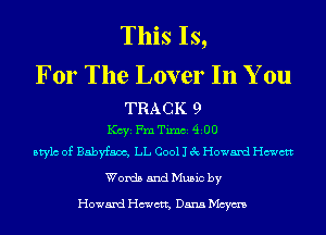 This Is,

For The Lover In You

TRA C K 9
KCYE Fm Timci 4100
Mylo of Babyfam, LL Cool 1 3c Howard Hewett

Words and Music by

Howard Hewett, Dana Mcym