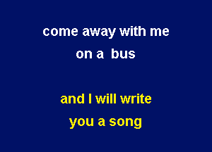 come away with me

on a bus

and I will write
you a song