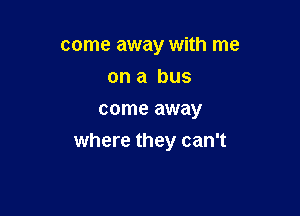 come away with me
on a bus
come away

where they can't