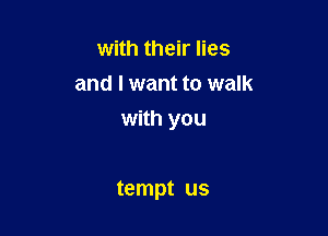 with their lies
and I want to walk
with you

tempt us
