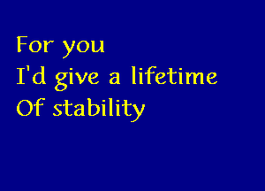 For you
I'd give a lifetime

Of stability