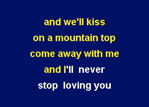and we'll kiss
on a mountain top
come away with me

and I'll never

stop loving you