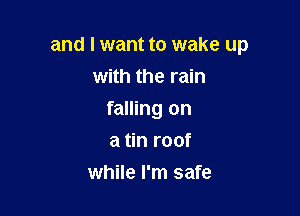 and I want to wake up

with the rain
falling on
a tin roof
while I'm safe