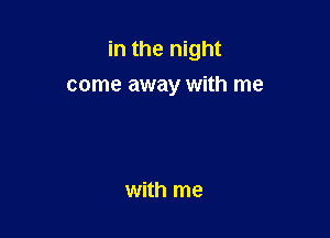 in the night

come away with me