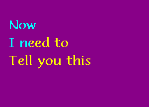 Now
I need to

Tell you this