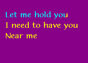 Let me hold you
I need to have you

Near me