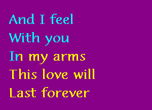 And I feel
With you

In my arms
This love will
Last forever