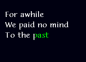 For awhile
We paid no mind

To the past