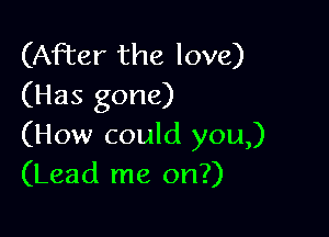 (After the love)
(Has gone)

(How could you,)
(Lead me on?)