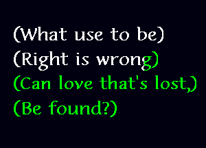 (What use to be)
(Right is wrong)

(Can love that's lost)
(Be found?)