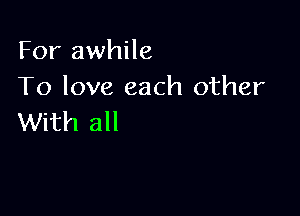 For awhile
To love each other

With all