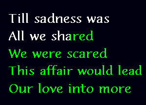 Till sadness was
All we shared

We were scared
This affair would lead

Our love into more