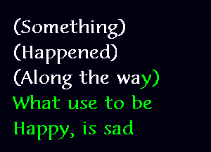 (Something)
(Happened)

(Along the way)
What use to be
Happy, is sad