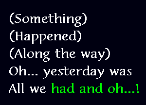 (Something)
(Happened)

(Along the way)
Oh... yesterday was
All we had and oh...!