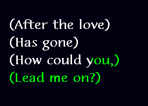 (After the love)
(Has gone)

(How could you,)
(Lead me on?)