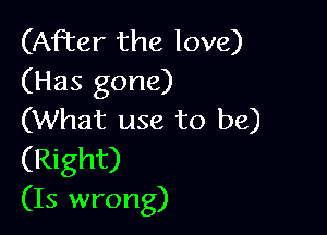 (After the love)
(Has gone)

(What use to be)
(Right)
(15 wrong)