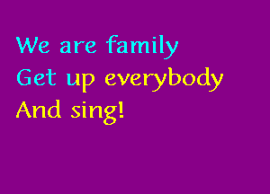 We are family
Get up everybody

And sing!