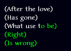 (After the love)
(Has gone)

(What use to be)
(Right)
(15 wrong)