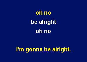 oh no
be alright
oh no

I'm gonna be alright.