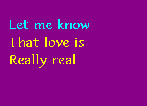 Let me know
That love is

Really real