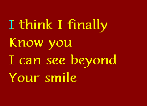 I think I finally
Know you

I can see beyond
Your smile