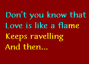 Don't you know that
Love is like a flame

Keeps ravelling
And then...