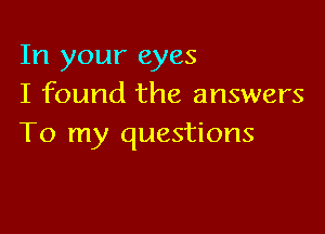 In your eyes
I found the answers

To my questions