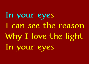 In your eyes
I can see the reason

Why I love the light
In your eyes