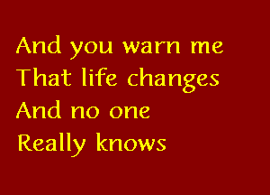 And you warn me
That life changes

And no one
Really knows