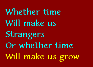 Whether time
Will make us

Strangers
Or whether time
Will make us grow