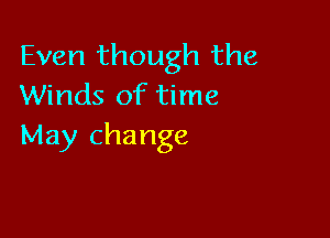 Even though the
Winds of time

May cha nge