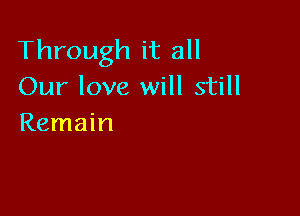 Through it all
Our love will still

Remain