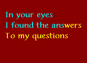 In your eyes
I found the answers

To my questions