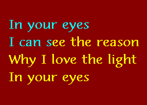 In your eyes
I can see the reason

Why I love the light
In your eyes