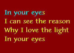 In your eyes
I can see the reason

Why I love the light
In your eyes