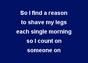 So I find a reason
to shave my legs

each single morning

solcounton
someone on