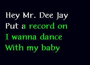 Hey Mr. Dee Jay
Put a record on

I wanna dance
With my baby