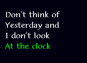 Don't think of
Yesterday and

I don't look
At the clock