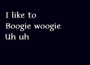 I like to
Boogie woogie

Uh uh
