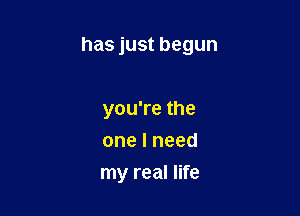 has just begun

you're the
one I need
my real life