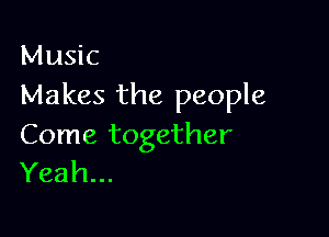 Music
Makes the people

Come together
Yeah...