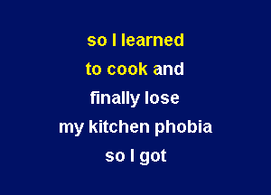 sollearned

tocookand

naHonse
my kitchen phobia

so I got