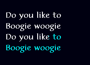 Do you like to
Boogie woogie

Do you like to
Boogie woogie