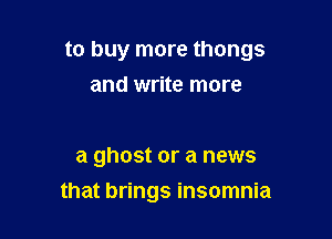 to buy more thongs

and write more

a ghost or a news
that brings insomnia