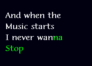 And when the
Music starts

I never wanna
Stop