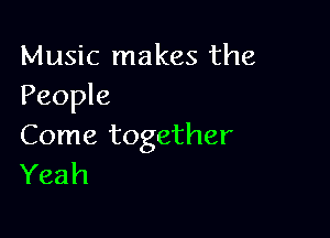 Music makes the
People

Come together
Yeah