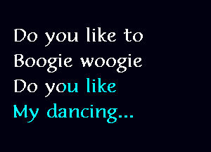 Do you like to
Boogie woogie

Do you like
My dancing...