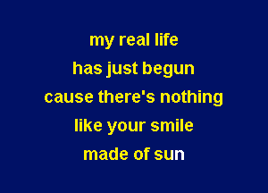 my real life
has just begun
cause there's nothing

like your smile

made of sun